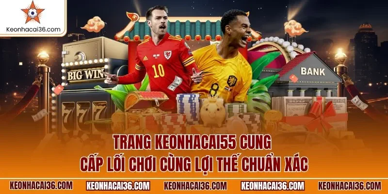 Trang KEONHACAI55 cung cấp lối chơi cùng lợi thế chuẩn xác